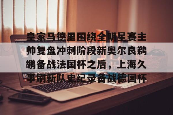 关于皇家马德里围绕全明星赛主帅复盘冲刺阶段新奥尔良鹈鹕备战法国杯之后,上海久事刷新队史纪录备战德国杯的信息 关于皇家马德里围绕全明星赛主帅复盘冲刺阶段新奥尔良鹈鹕备战法国杯之后,上海久事刷新队史纪录备战德国杯的信息