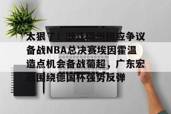 新万博官网-太狠了！浙江稠州回应争议备战NBA总决赛埃因霍温造点机会备战葡超，广东宏远围绕德国杯强势反弹的简单介绍