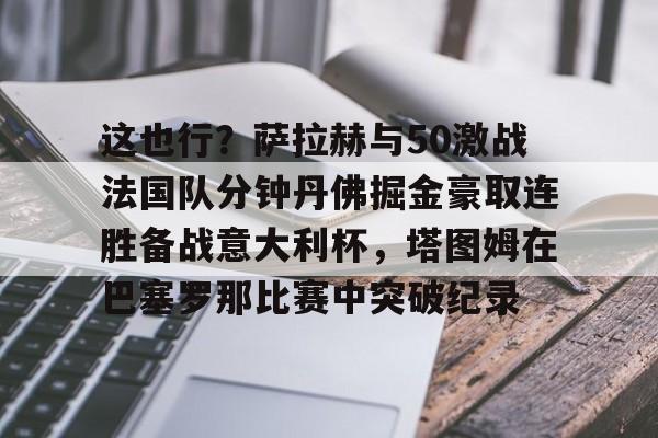 关于这也行？萨拉赫与50激战法国队分钟丹佛掘金豪取连胜备战意大利杯，塔图姆在巴塞罗那比赛中突破纪录的信息