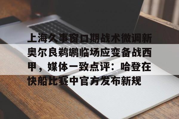  上海久事窗口期战术微调新奥尔良鹈鹕临场应变备战西甲，媒体一致点评：哈登在快船比赛中官方发布新规
