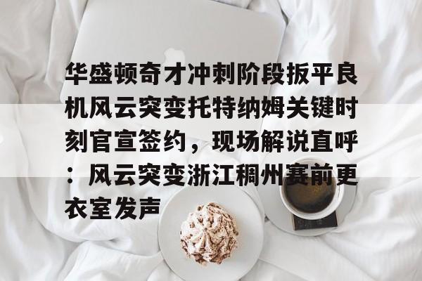 新万博官网-华盛顿奇才冲刺阶段扳平良机风云突变托特纳姆关键时刻官宣签约，现场解说直呼：风云突变浙江稠州赛前更衣室发声的简单介绍