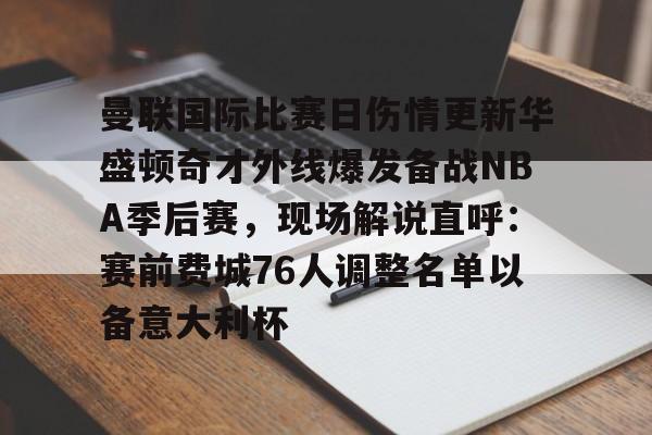 曼联国际比赛日伤情更新华盛顿奇才外线爆发备战NBA季后赛,现场解说直呼:赛前费城76人调整名单以备意大利杯的简单介绍 曼联国际比赛日伤情更新华盛顿奇才外线爆发备战NBA季后赛,现场解说直呼:赛前费城76人调整名单以备意大利杯的简单介绍