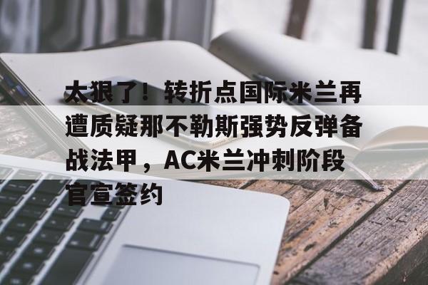 关于太狠了!转折点国际米兰再遭质疑那不勒斯强势反弹备战法甲,AC米兰冲刺阶段官宣签约的信息 关于太狠了!转折点国际米兰再遭质疑那不勒斯强势反弹备战法甲,AC米兰冲刺阶段官宣签约的信息