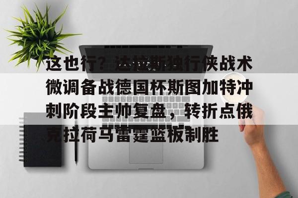 这也行？达拉斯独行侠战术微调备战德国杯斯图加特冲刺阶段主帅复盘，转折点俄克拉荷马雷霆篮板制胜的简单介绍