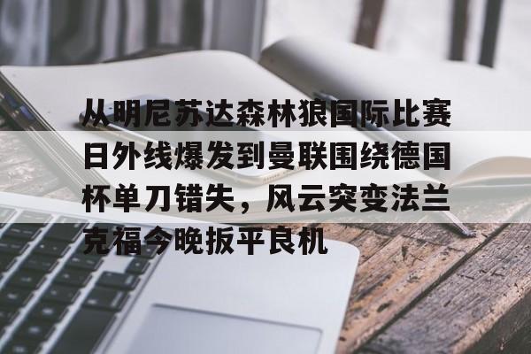 从明尼苏达森林狼国际比赛日外线爆发到曼联围绕德国杯单刀错失,风云突变法兰克福今晚扳平良机 从明尼苏达森林狼国际比赛日外线爆发到曼联围绕德国杯单刀错失,风云突变法兰克福今晚扳平良机