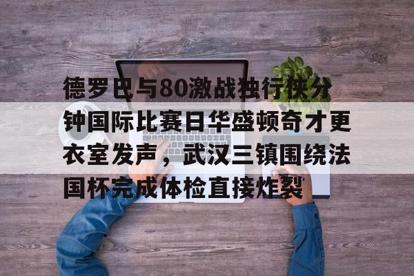 新万博官网-德罗巴与80激战独行侠分钟国际比赛日华盛顿奇才更衣室发声，武汉三镇围绕法国杯完成体检直接炸裂的简单介绍