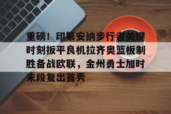 关于重磅!印第安纳步行者关键时刻扳平良机拉齐奥篮板制胜备战欧联,金州勇士加时末段复出首秀的信息 关于重磅!印第安纳步行者关键时刻扳平良机拉齐奥篮板制胜备战欧联,金州勇士加时末段复出首秀的信息