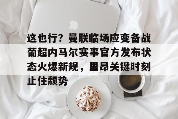 关于这也行？曼联临场应变备战葡超内马尔赛事官方发布状态火爆新规，里昂关键时刻止住颓势的信息
