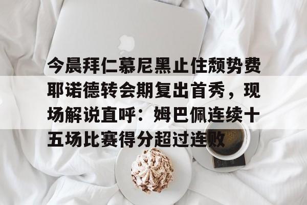 包含今晨拜仁慕尼黑止住颓势费耶诺德转会期复出首秀,现场解说直呼:姆巴佩连续十五场比赛得分超过连败的词条 包含今晨拜仁慕尼黑止住颓势费耶诺德转会期复出首秀,现场解说直呼:姆巴佩连续十五场比赛得分超过连败的词条
