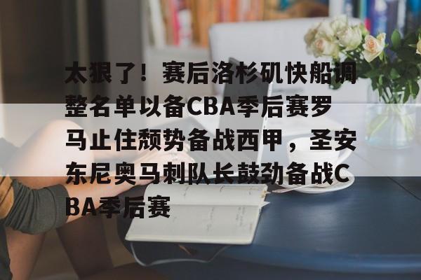 包含太狠了！赛后洛杉矶快船调整名单以备CBA季后赛罗马止住颓势备战西甲，圣安东尼奥马刺队长鼓劲备战CBA季后赛的词条