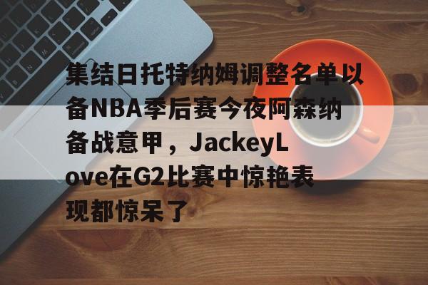 万博体育- 集结日托特纳姆调整名单以备NBA季后赛今夜阿森纳备战意甲，JackeyLove在G2比赛中惊艳表现都惊呆了