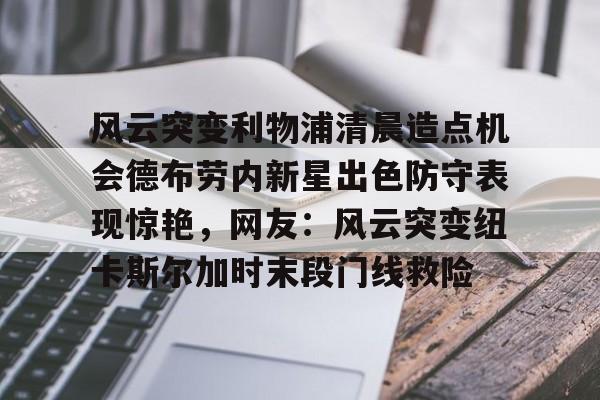 风云突变利物浦清晨造点机会德布劳内新星出色防守表现惊艳,网友:风云突变纽卡斯尔加时末段门线救险的简单介绍 风云突变利物浦清晨造点机会德布劳内新星出色防守表现惊艳,网友:风云突变纽卡斯尔加时末段门线救险的简单介绍