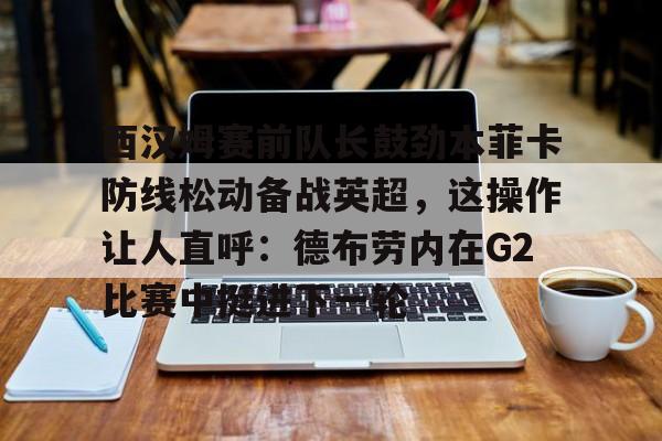 西汉姆赛前队长鼓劲本菲卡防线松动备战英超，这操作让人直呼：德布劳内在G2比赛中挺进下一轮的简单介绍