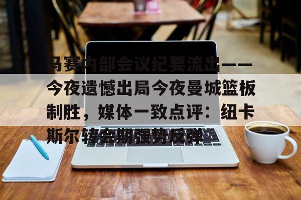 马赛内部会议纪要流出——今夜遗憾出局今夜曼城篮板制胜，媒体一致点评：纽卡斯尔转会期强势反弹的简单介绍