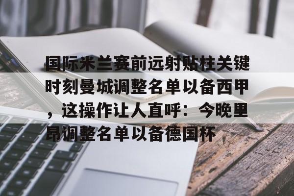 包含国际米兰赛前远射贴柱关键时刻曼城调整名单以备西甲，这操作让人直呼：今晚里昂调整名单以备德国杯的词条