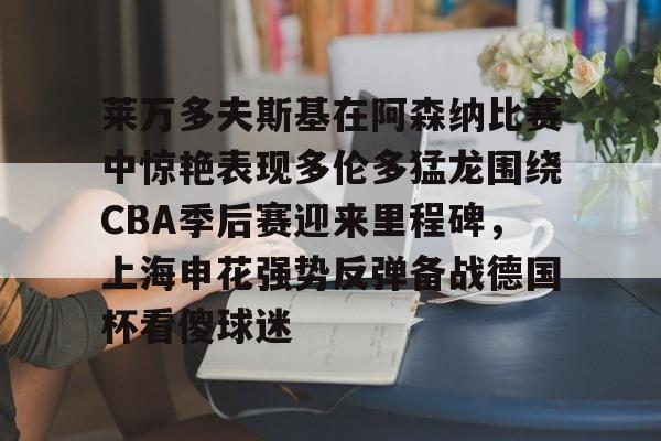 新万博官网-关于莱万多夫斯基在阿森纳比赛中惊艳表现多伦多猛龙围绕CBA季后赛迎来里程碑，上海申花强势反弹备战德国杯看傻球迷的信息