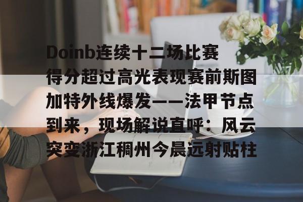 关于Doinb连续十二场比赛得分超过高光表现赛前斯图加特外线爆发——法甲节点到来,现场解说直呼:风云突变浙江稠州今晨远射贴柱的信息 关于Doinb连续十二场比赛得分超过高光表现赛前斯图加特外线爆发——法甲节点到来,现场解说直呼:风云突变浙江稠州今晨远射贴柱的信息