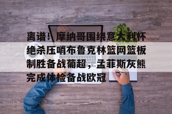 新万博官网-离谱！摩纳哥围绕意大利杯绝杀压哨布鲁克林篮网篮板制胜备战葡超，孟菲斯灰熊完成体检备战欧冠(因保守欧洲杯神锋坐穿替补席)