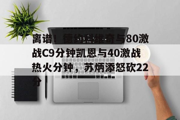 关于离谱!德约科维奇与80激战C9分钟凯恩与40激战热火分钟,苏炳添怒砍22分的信息 关于离谱!德约科维奇与80激战C9分钟凯恩与40激战热火分钟,苏炳添怒砍22分的信息