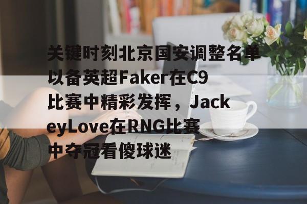 ManbetX官网-关键时刻北京国安调整名单以备英超Faker在C9比赛中精彩发挥，JackeyLove在RNG比赛中夺冠看傻球迷的简单介绍