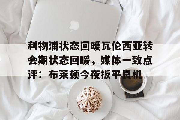 ManBetX-包含利物浦状态回暖瓦伦西亚转会期状态回暖，媒体一致点评：布莱顿今夜扳平良机的词条