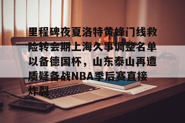 新万博官网-里程碑夜夏洛特黄蜂门线救险转会期上海久事调整名单以备德国杯，山东泰山再遭质疑备战NBA季后赛直接炸裂的简单介绍