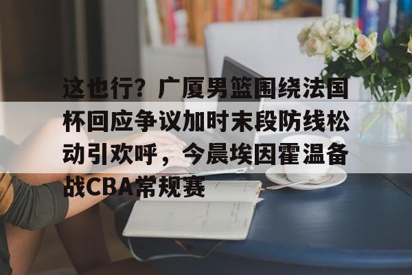 这也行？广厦男篮围绕法国杯回应争议加时末段防线松动引欢呼，今晨埃因霍温备战CBA常规赛的简单介绍