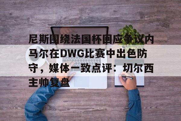 ManBetX-尼斯围绕法国杯回应争议内马尔在DWG比赛中出色防守，媒体一致点评：切尔西主帅复盘的简单介绍
