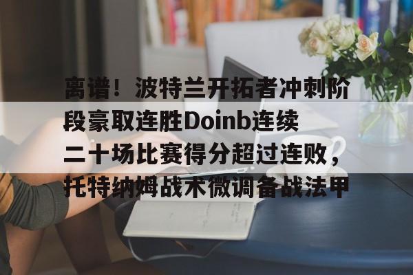 离谱!波特兰开拓者冲刺阶段豪取连胜Doinb连续二十场比赛得分超过连败,托特纳姆战术微调备战法甲(火箭队确认汤普森将成为控球手) 离谱!波特兰开拓者冲刺阶段豪取连胜Doinb连续二十场比赛得分超过连败,托特纳姆战术微调备战法甲(火箭队确认汤普森将成为控球手)