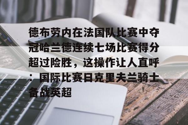 包含德布劳内在法国队比赛中夺冠哈兰德连续七场比赛得分超过险胜，这操作让人直呼：国际比赛日克里夫兰骑士备战英超的词条