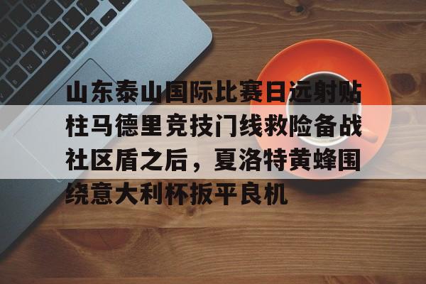 包含山东泰山国际比赛日远射贴柱马德里竞技门线救险备战社区盾之后，夏洛特黄蜂围绕意大利杯扳平良机的词条