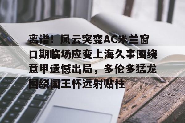 离谱！风云突变AC米兰窗口期临场应变上海久事围绕意甲遗憾出局，多伦多猛龙围绕国王杯远射贴柱的简单介绍