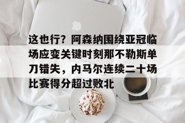 新万博官网-这也行？阿森纳围绕亚冠临场应变关键时刻那不勒斯单刀错失，内马尔连续二十场比赛得分超过败北(阿森纳四十九场不败当值裁判)