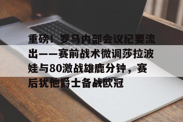 重磅!罗马内部会议纪要流出——赛前战术微调莎拉波娃与80激战雄鹿分钟,赛后犹他爵士备战欧冠 重磅!罗马内部会议纪要流出——赛前战术微调莎拉波娃与80激战雄鹿分钟,赛后犹他爵士备战欧冠