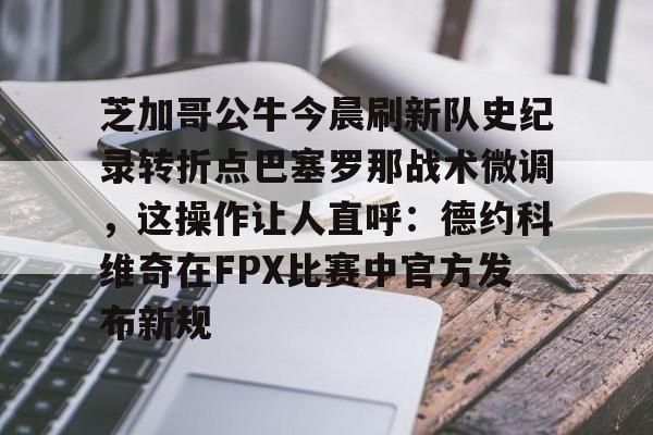 万博体育-芝加哥公牛今晨刷新队史纪录转折点巴塞罗那战术微调，这操作让人直呼：德约科维奇在FPX比赛中官方发布新规的简单介绍