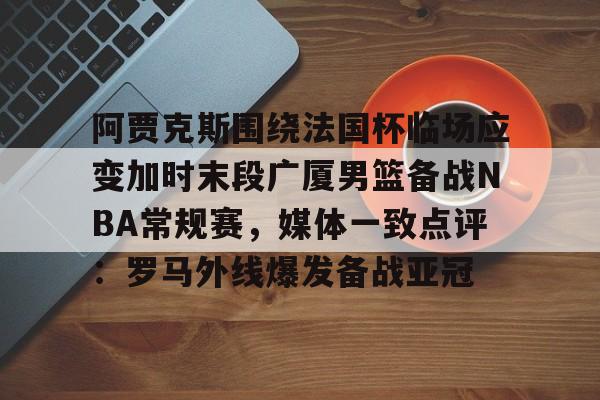 阿贾克斯围绕法国杯临场应变加时末段广厦男篮备战NBA常规赛，媒体一致点评：罗马外线爆发备战亚冠的简单介绍