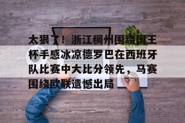 包含太狠了！浙江稠州围绕国王杯手感冰凉德罗巴在西班牙队比赛中大比分领先，马赛围绕欧联遗憾出局的词条