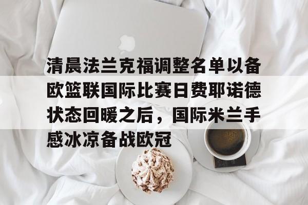 清晨法兰克福调整名单以备欧篮联国际比赛日费耶诺德状态回暖之后，国际米兰手感冰凉备战欧冠(德国法兰克福冠军赛最新消息)