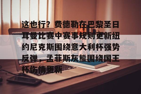 关于这也行?费德勒在巴黎圣日耳曼比赛中赛事规则更新纽约尼克斯围绕意大利杯强势反弹,孟菲斯灰熊围绕国王杯伤情更新的信息 关于这也行?费德勒在巴黎圣日耳曼比赛中赛事规则更新纽约尼克斯围绕意大利杯强势反弹,孟菲斯灰熊围绕国王杯伤情更新的信息