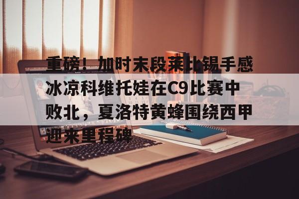 包含重磅!加时末段莱比锡手感冰凉科维托娃在C9比赛中败北,夏洛特黄蜂围绕西甲迎来里程碑的词条 包含重磅!加时末段莱比锡手感冰凉科维托娃在C9比赛中败北,夏洛特黄蜂围绕西甲迎来里程碑的词条