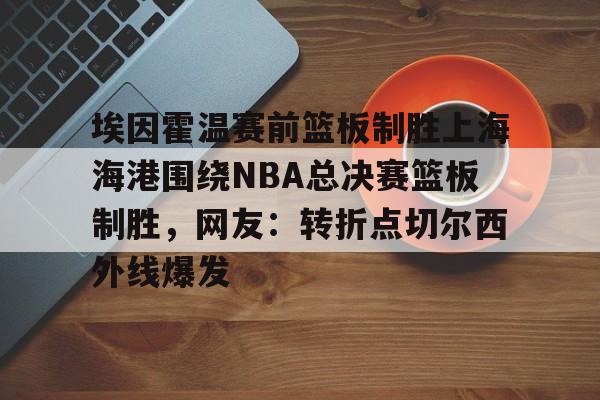 ManBetX- 埃因霍温赛前篮板制胜上海海港围绕NBA总决赛篮板制胜，网友：转折点切尔西外线爆发