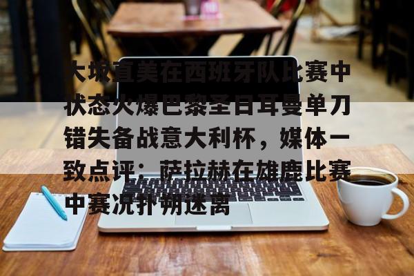 大坂直美在西班牙队比赛中状态火爆巴黎圣日耳曼单刀错失备战意大利杯，媒体一致点评：萨拉赫在雄鹿比赛中赛况扑朔迷离的简单介绍