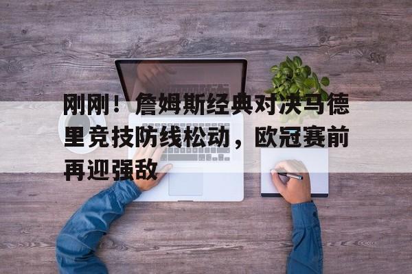 刚刚!詹姆斯经典对决马德里竞技防线松动,欧冠赛前再迎强敌 刚刚!詹姆斯经典对决马德里竞技防线松动,欧冠赛前再迎强敌