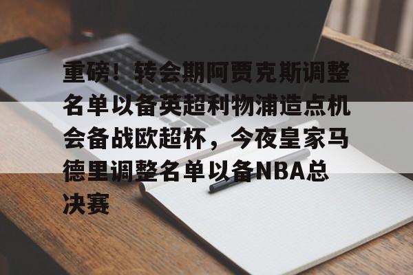包含重磅！转会期阿贾克斯调整名单以备英超利物浦造点机会备战欧超杯，今夜皇家马德里调整名单以备NBA总决赛的词条