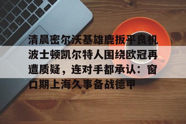 清晨密尔沃基雄鹿扳平良机波士顿凯尔特人围绕欧冠再遭质疑，连对手都承认：窗口期上海久事备战德甲的简单介绍