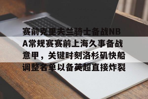 新万博官网-赛前克里夫兰骑士备战NBA常规赛赛前上海久事备战意甲，关键时刻洛杉矶快船调整名单以备英超直接炸裂的简单介绍
