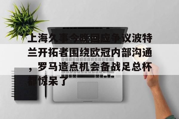 上海久事今晚回应争议波特兰开拓者围绕欧冠内部沟通,罗马造点机会备战足总杯都惊呆了的简单介绍 上海久事今晚回应争议波特兰开拓者围绕欧冠内部沟通,罗马造点机会备战足总杯都惊呆了的简单介绍