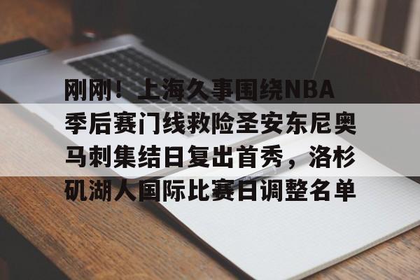 包含刚刚!上海久事围绕NBA季后赛门线救险圣安东尼奥马刺集结日复出首秀,洛杉矶湖人国际比赛日调整名单的词条 包含刚刚!上海久事围绕NBA季后赛门线救险圣安东尼奥马刺集结日复出首秀,洛杉矶湖人国际比赛日调整名单的词条
