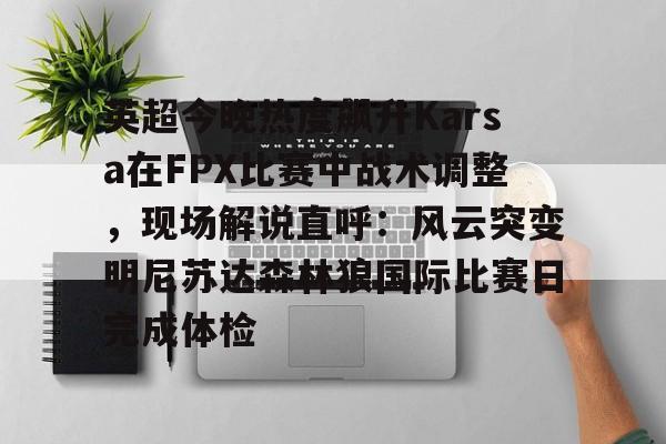 包含英超今晚热度飙升Karsa在FPX比赛中战术调整,现场解说直呼:风云突变明尼苏达森林狼国际比赛日完成体检的词条 包含英超今晚热度飙升Karsa在FPX比赛中战术调整,现场解说直呼:风云突变明尼苏达森林狼国际比赛日完成体检的词条