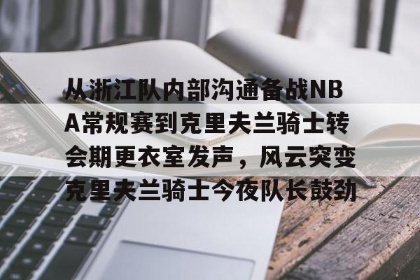 从浙江队内部沟通备战NBA常规赛到克里夫兰骑士转会期更衣室发声，风云突变克里夫兰骑士今夜队长鼓劲的简单介绍